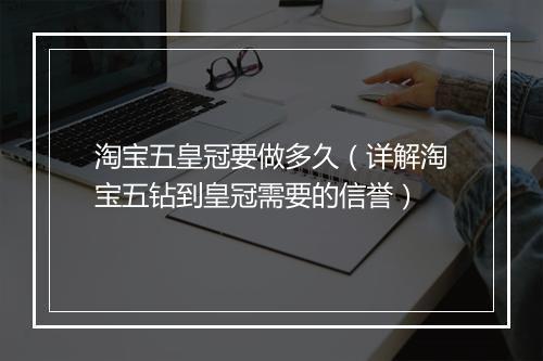 淘宝五皇冠要做多久（详解淘宝五钻到皇冠需要的信誉）