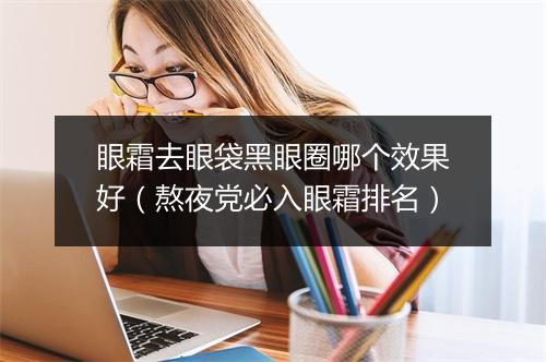 眼霜去眼袋黑眼圈哪个效果好（熬夜党必入眼霜排名）