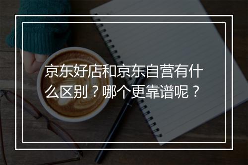 京东好店和京东自营有什么区别？哪个更靠谱呢？