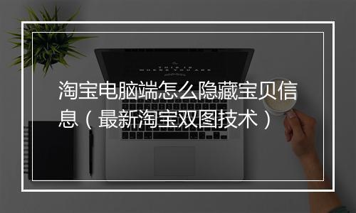 淘宝电脑端怎么隐藏宝贝信息（最新淘宝双图技术）