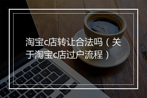 淘宝c店转让合法吗（关于淘宝c店过户流程）