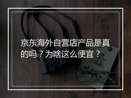 京东海外自营店产品是真的吗？为啥这么便宜？