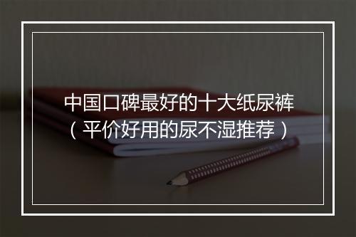 中国口碑最好的十大纸尿裤（平价好用的尿不湿推荐）
