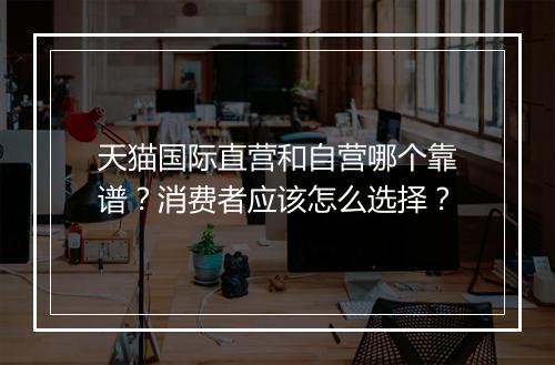 天猫国际直营和自营哪个靠谱？消费者应该怎么选择？
