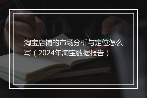 淘宝店铺的市场分析与定位怎么写（2024年淘宝数据报告）