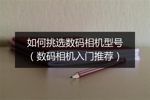 如何挑选数码相机型号（数码相机入门推荐）