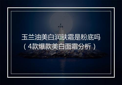 玉兰油美白润肤霜是粉底吗（4款爆款美白面霜分析）