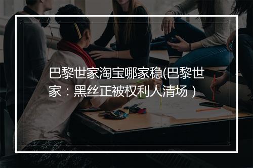 巴黎世家淘宝哪家稳(巴黎世家：黑丝正被权利人清场）