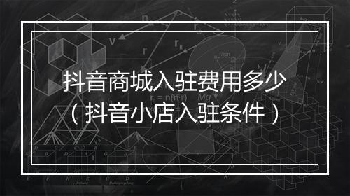 抖音商城入驻费用多少（抖音小店入驻条件）