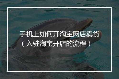 手机上如何开淘宝网店卖货（入驻淘宝开店的流程）
