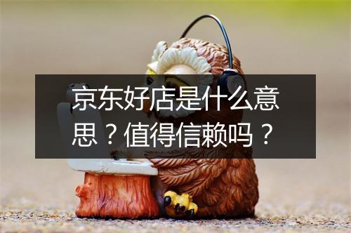 京东好店是什么意思？值得信赖吗？