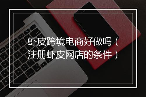 虾皮跨境电商好做吗（注册虾皮网店的条件）