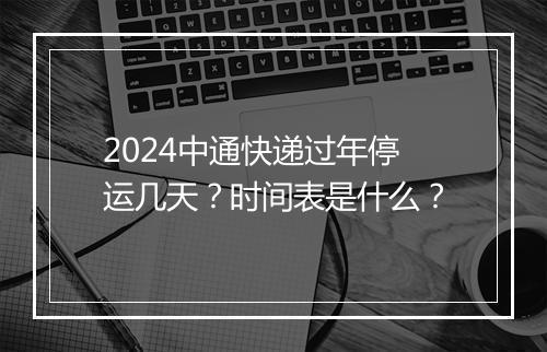 2024中通快递过年停运几天？时间表是什么？