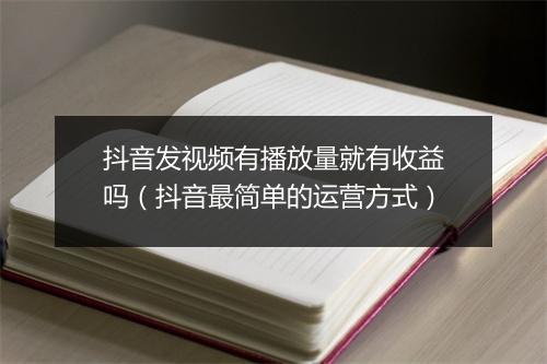 抖音发视频有播放量就有收益吗（抖音最简单的运营方式）