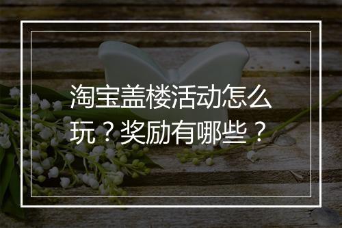 淘宝盖楼活动怎么玩？奖励有哪些？