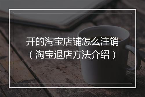开的淘宝店铺怎么注销（淘宝退店方法介绍）