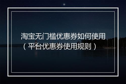 淘宝无门槛优惠券如何使用（平台优惠券使用规则）