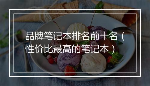 品牌笔记本排名前十名（性价比最高的笔记本）
