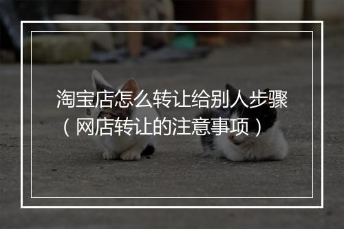 淘宝店怎么转让给别人步骤（网店转让的注意事项）