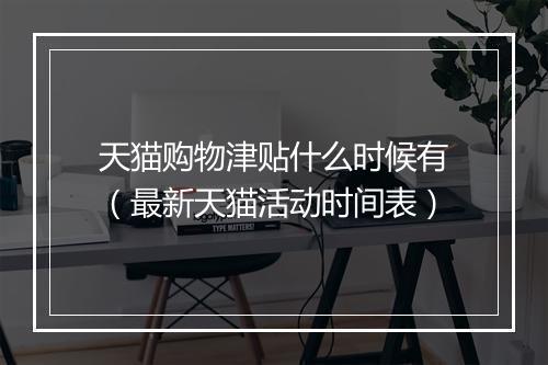 天猫购物津贴什么时候有（最新天猫活动时间表）