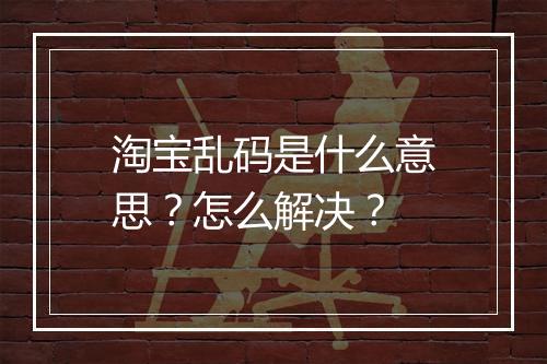 淘宝乱码是什么意思？怎么解决？