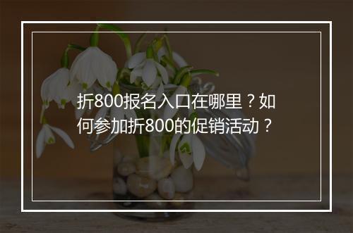 折800报名入口在哪里？如何参加折800的促销活动？