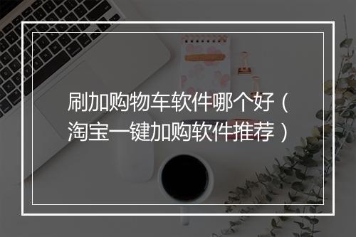 刷加购物车软件哪个好（淘宝一键加购软件推荐）