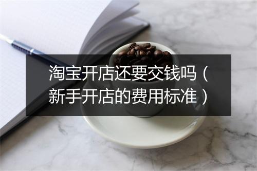 淘宝开店还要交钱吗（新手开店的费用标准）