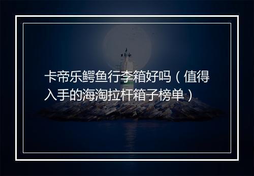 卡帝乐鳄鱼行李箱好吗（值得入手的海淘拉杆箱子榜单）