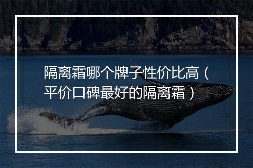 隔离霜哪个牌子性价比高（平价口碑最好的隔离霜）