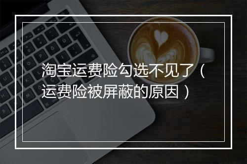淘宝运费险勾选不见了（运费险被屏蔽的原因）