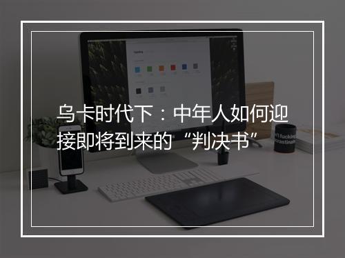 乌卡时代下：中年人如何迎接即将到来的“判决书”