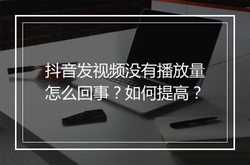 抖音发视频没有播放量怎么回事？如何提高？