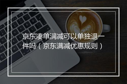 京东凑单满减可以单独退一件吗（京东满减优惠规则）