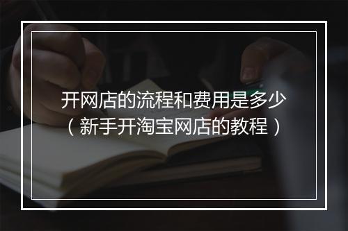 开网店的流程和费用是多少（新手开淘宝网店的教程）