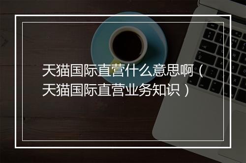 天猫国际直营什么意思啊（天猫国际直营业务知识）