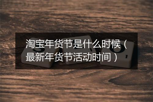 淘宝年货节是什么时候（最新年货节活动时间）