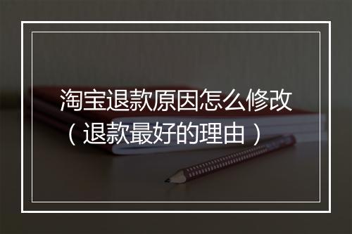 淘宝退款原因怎么修改（退款最好的理由）