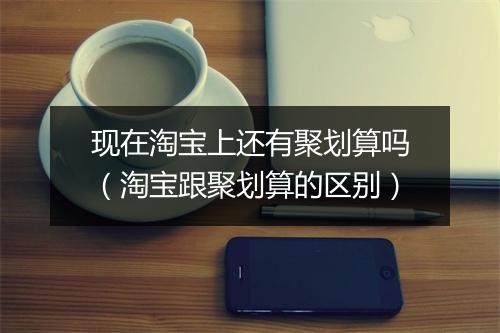 现在淘宝上还有聚划算吗（淘宝跟聚划算的区别）