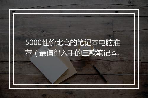 5000性价比高的笔记本电脑推荐（最值得入手的三款笔记本）