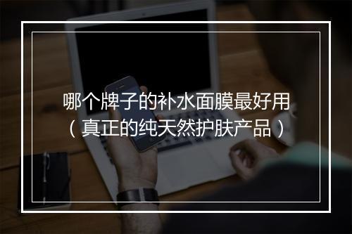 哪个牌子的补水面膜最好用（真正的纯天然护肤产品）