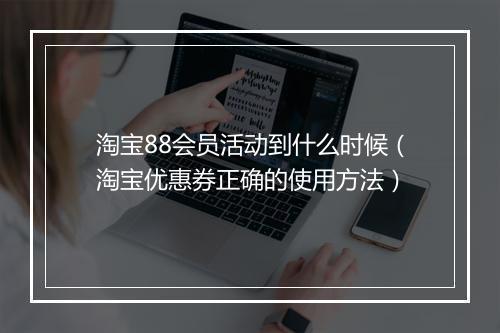 淘宝88会员活动到什么时候（淘宝优惠券正确的使用方法）