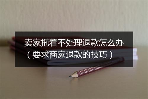 卖家拖着不处理退款怎么办（要求商家退款的技巧）