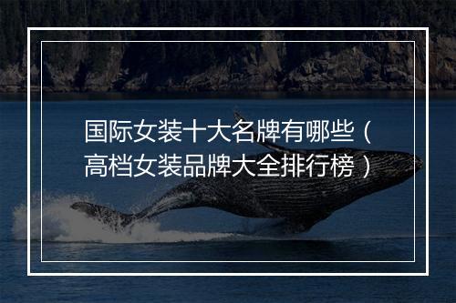 国际女装十大名牌有哪些（高档女装品牌大全排行榜）