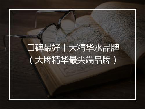 口碑最好十大精华水品牌（大牌精华最尖端品牌）
