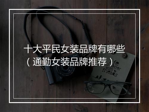 十大平民女装品牌有哪些（通勤女装品牌推荐）