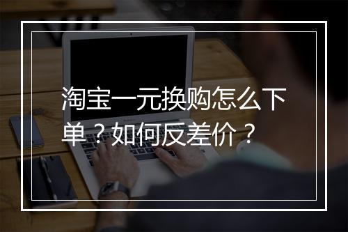 淘宝一元换购怎么下单？如何反差价？