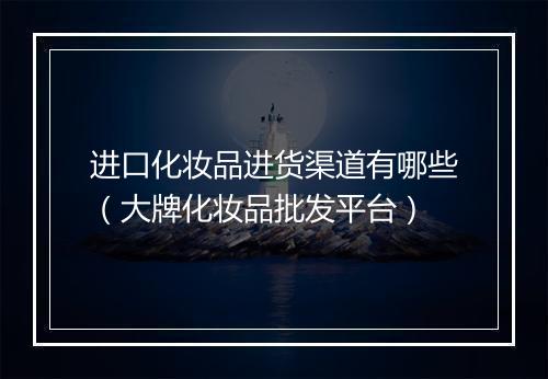进口化妆品进货渠道有哪些（大牌化妆品批发平台）