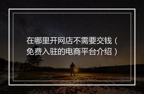 在哪里开网店不需要交钱（免费入驻的电商平台介绍）