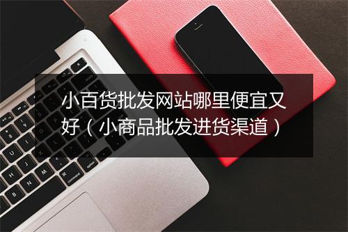小百货批发网站哪里便宜又好（小商品批发进货渠道）
